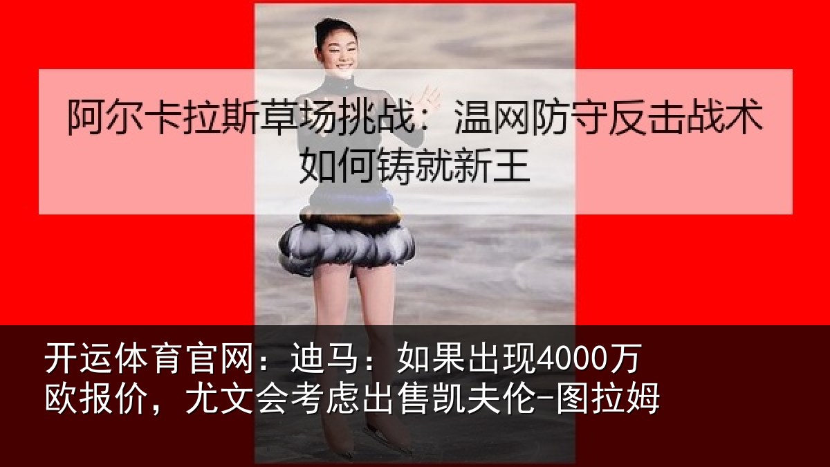 开运体育官网：迪马：如果出现4000万欧报价，尤文会考虑出售凯夫伦-图拉姆