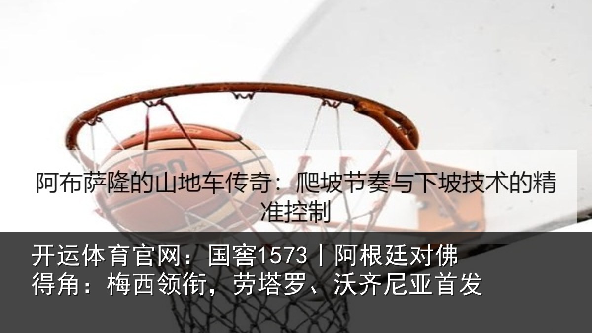 开运体育官网:国窖1573丨阿根廷对佛得角:梅西领相关情况首发