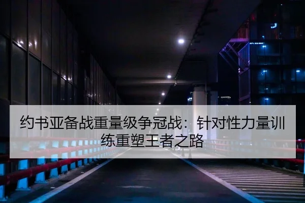 约书亚备战重量级争冠战：针对性力量训练重塑王者之路