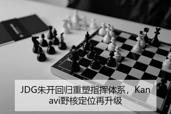 JDG朱开回归重塑指挥体系，Kanavi野核定位再升级