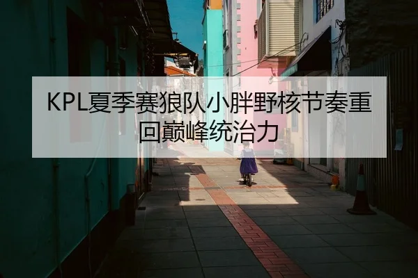 KPL夏季赛狼队小胖野核节奏重回巅峰统治力
