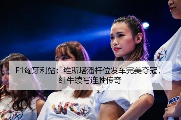 F1匈牙利站：维斯塔潘杆位发车完美夺冠，红牛续写连胜传奇