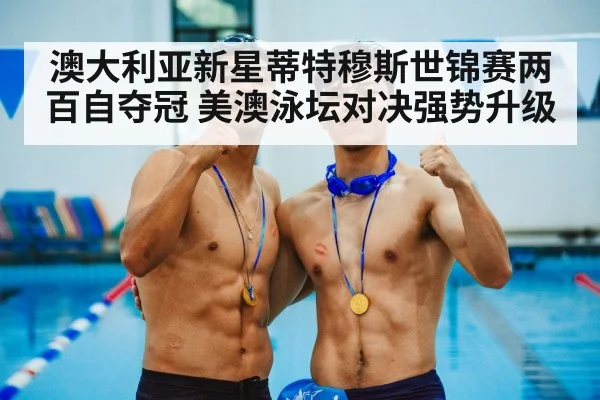 澳大利亚新星蒂特穆斯世锦赛两百自夺冠 美澳泳坛对决强势升级