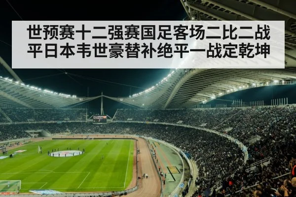 世预赛十二强赛国足客场二比二战平日本韦世豪替补绝平一战定乾坤