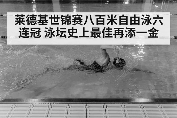 莱德基世锦赛八百米自由泳六连冠 泳坛史上最佳再添一金