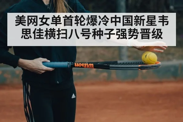美网女单首轮爆冷中国新星韦思佳横扫八号种子强势晋级