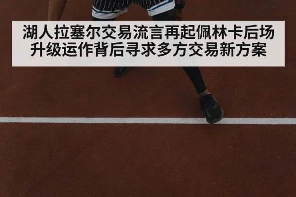 湖人拉塞尔交易流言再起佩林卡后场升级运作背后寻求多方交易新方案
