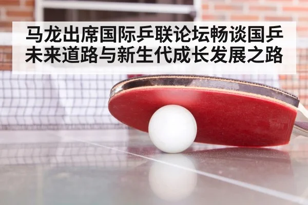 马龙出席国际乒联论坛畅谈国乒未来道路与新生代成长发展之路