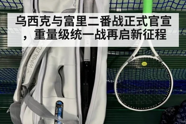 乌西克与富里二番战正式官宣,重量级统一战再启新征程
