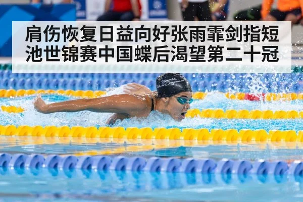 肩伤恢复日益向好张雨霏剑指短池世锦赛中国蝶后渴望第二十冠